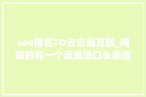 seo排名TO去忠魁互联_网站的另一个流量进口头条搜索SEO优化 seo排名TO去忠魁互联_网站的另一个流量进口头条搜索SEO优化 必应SEO
