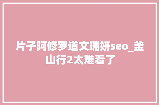 片子阿修罗道文瑞妍seo_釜山行2太难看了