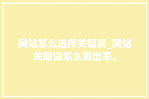 网站怎么选择关键词_网站关键词怎么做出来。 网站怎么选择关键词_网站关键词怎么做出来。 SEO关键词