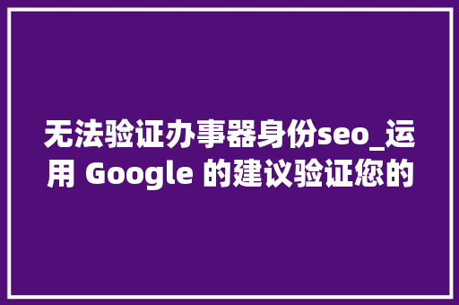 无法验证办事器身份seo_运用 Google 的建议验证您的 SEO 建议 无法验证办事器身份seo_运用 Google 的建议验证您的 SEO 建议 搜狗SEO