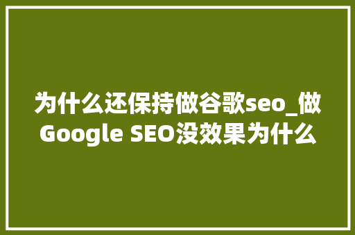 为什么还保持做谷歌seo_做Google SEO没效果为什么还要坚持 为什么还保持做谷歌seo_做Google SEO没效果为什么还要坚持 必应SEO