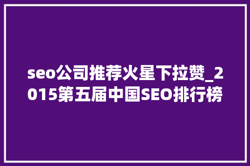 seo公司推荐火星下拉赞_2015第五届中国SEO排行榜宣告 seo公司推荐火星下拉赞_2015第五届中国SEO排行榜宣告 SEO关键词