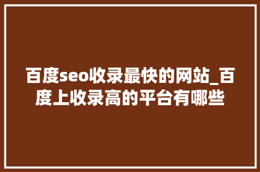 百度seo收录最快的网站_百度上收录高的平台有哪些 SEO关键词 百度seo收录最快的网站_百度上收录高的平台有哪些 百度seo收录最快的网站_百度上收录高的平台有哪些 SEO关键词