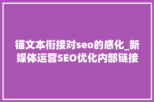 锚文本衔接对seo的感化_新媒体运营SEO优化内部链接锚文本的重要性与浸染 锚文本衔接对seo的感化_新媒体运营SEO优化内部链接锚文本的重要性与浸染 必应SEO