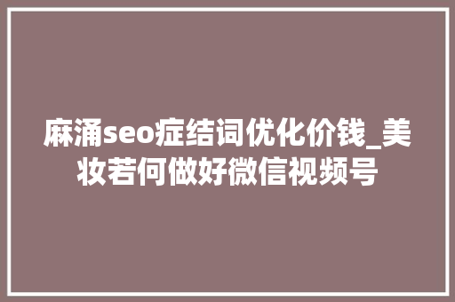 麻涌seo症结词优化价钱_美妆若何做好微信视频号 网站建设公司 麻涌seo症结词优化价钱_美妆若何做好微信视频号 麻涌seo症结词优化价钱_美妆若何做好微信视频号 网站建设公司