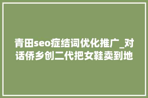 青田seo症结词优化推广_对话侨乡创二代把女鞋卖到地球另一端单店日入上万美金 青田seo症结词优化推广_对话侨乡创二代把女鞋卖到地球另一端单店日入上万美金 SEO关键词