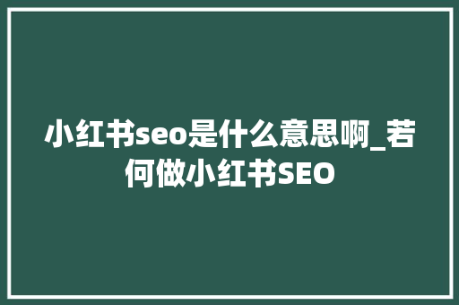 小红书seo是什么意思啊_若何做小红书SEO 小红书seo是什么意思啊_若何做小红书SEO 百度SEO