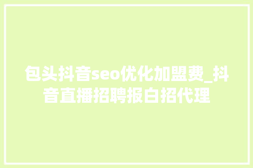 包头抖音seo优化加盟费_抖音直播招聘报白招代理 包头抖音seo优化加盟费_抖音直播招聘报白招代理 神马SEO