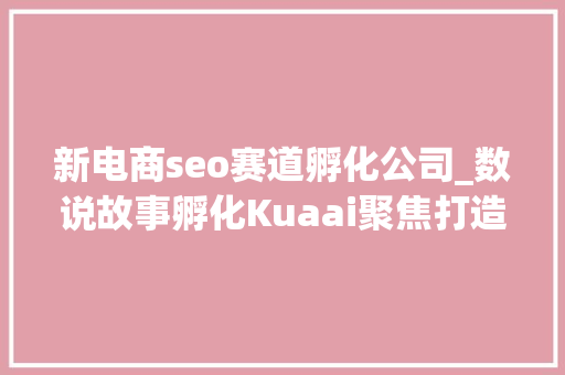新电商seo赛道孵化公司_数说故事孵化Kuaai聚焦打造跨境电商AIGC营销治理平台｜项目报道 新电商seo赛道孵化公司_数说故事孵化Kuaai聚焦打造跨境电商AIGC营销治理平台｜项目报道 百度SEO