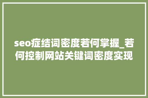 seo症结词密度若何掌握_若何控制网站关键词密度实现高效SEO优化 seo症结词密度若何掌握_若何控制网站关键词密度实现高效SEO优化 百度SEO