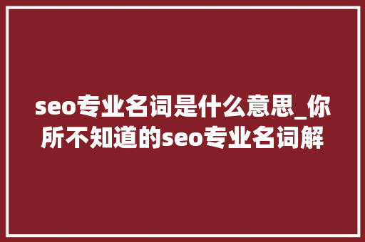 seo专业名词是什么意思_你所不知道的seo专业名词解释 seo专业名词是什么意思_你所不知道的seo专业名词解释 百度SEO