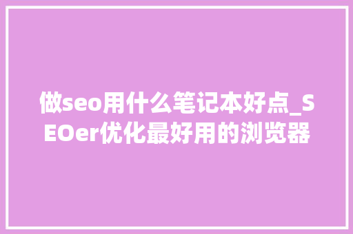 做seo用什么笔记本好点_SEOer优化最好用的浏览器 做seo用什么笔记本好点_SEOer优化最好用的浏览器 必应SEO