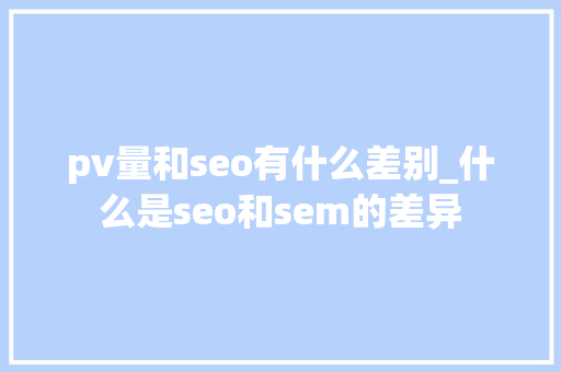 pv量和seo有什么差别_什么是seo和sem的差异 pv量和seo有什么差别_什么是seo和sem的差异 网站建设公司