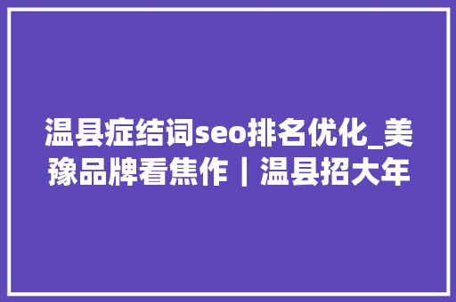 温县症结词seo排名优化_美豫品牌看焦作｜温县招大年夜引强打造食物药品之都 温县症结词seo排名优化_美豫品牌看焦作｜温县招大年夜引强打造食物药品之都 SEO关键词