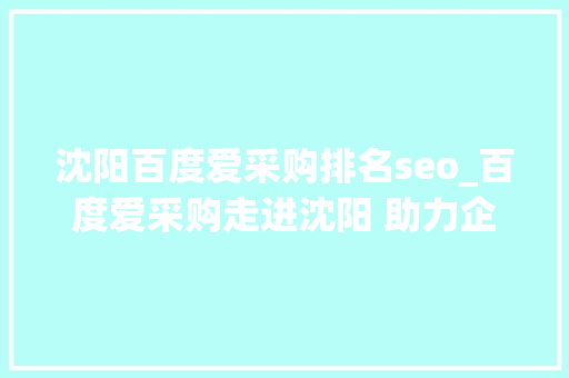 沈阳百度爱采购排名seo_百度爱采购走进沈阳 助力企业提效转型 沈阳百度爱采购排名seo_百度爱采购走进沈阳 助力企业提效转型 百度SEO