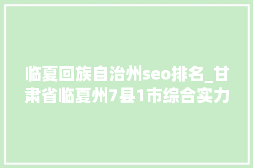 临夏回族自治州seo排名_甘肃省临夏州7县1市综合实力排名你的城市是第几 临夏回族自治州seo排名_甘肃省临夏州7县1市综合实力排名你的城市是第几 SEO关键词
