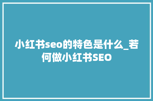 小红书seo的特色是什么_若何做小红书SEO 小红书seo的特色是什么_若何做小红书SEO SEO关键词
