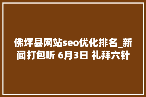 佛坪县网站seo优化排名_新闻打包听 6月3日 礼拜六针对美台签署外交部国台办商务部分别作出回应 佛坪县网站seo优化排名_新闻打包听 6月3日 礼拜六针对美台签署外交部国台办商务部分别作出回应 神马SEO