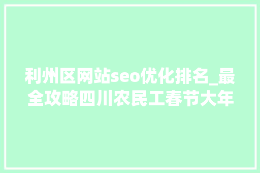 利州区网站seo优化排名_最全攻略四川农民工春节大年夜礼包链接清单 有这一篇就够了 利州区网站seo优化排名_最全攻略四川农民工春节大年夜礼包链接清单 有这一篇就够了 网站建设公司