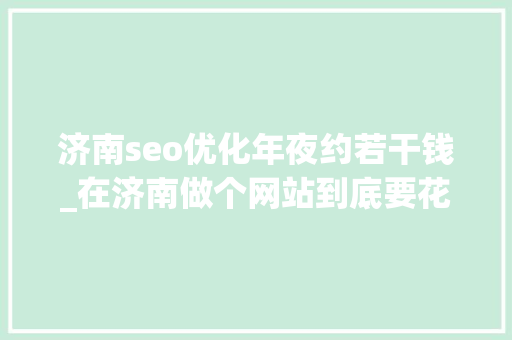 济南seo优化年夜约若干钱_在济南做个网站到底要花若干钱才算是合理 济南seo优化年夜约若干钱_在济南做个网站到底要花若干钱才算是合理 百度SEO