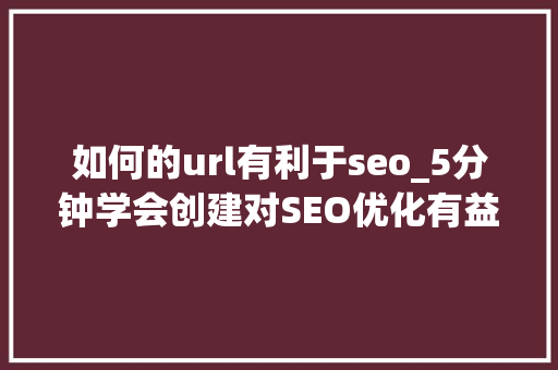 如何的url有利于seo_5分钟学会创建对SEO优化有益的URL网页地址 如何的url有利于seo_5分钟学会创建对SEO优化有益的URL网页地址 搜狗SEO