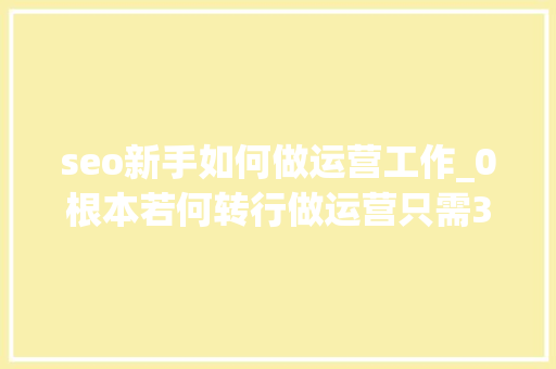 seo新手如何做运营工作_0根本若何转行做运营只需3步 seo新手如何做运营工作_0根本若何转行做运营只需3步 网站建设公司