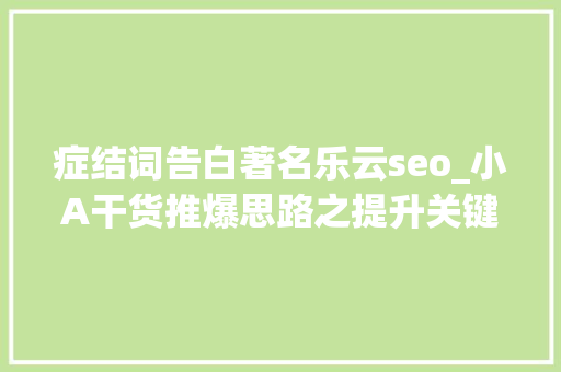 症结词告白著名乐云seo_小A干货推爆思路之提升关键词自然排名让你不打广告也出单 症结词告白著名乐云seo_小A干货推爆思路之提升关键词自然排名让你不打广告也出单 SEO关键词