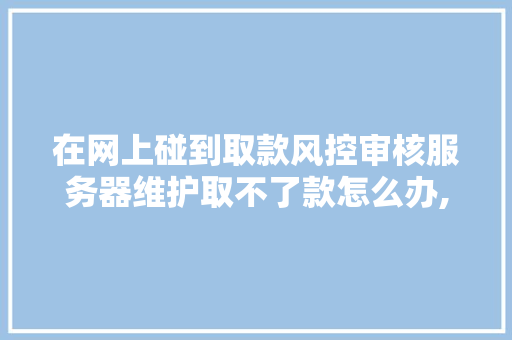 在网上碰到取款风控审核服务器维护取不了款怎么办,为什么会风控取钱呢。 在网上碰到取款风控审核服务器维护取不了款怎么办,为什么会风控取钱呢。 网站建设公司