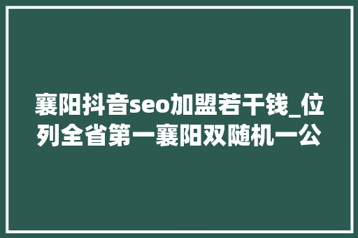 襄阳抖音seo加盟若干钱_位列全省第一襄阳双随机一公开年关考核结果公布 襄阳抖音seo加盟若干钱_位列全省第一襄阳双随机一公开年关考核结果公布 百度SEO