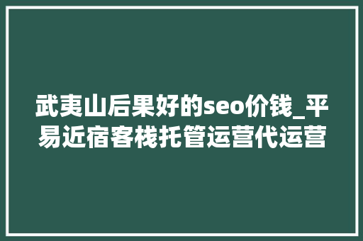 武夷山后果好的seo价钱_平易近宿客栈托管运营代运营合作协议书合同样板客栈联盟版 武夷山后果好的seo价钱_平易近宿客栈托管运营代运营合作协议书合同样板客栈联盟版 搜狗SEO