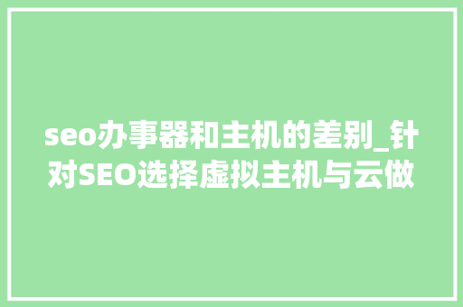 seo办事器和主机的差别_针对SEO选择虚拟主机与云做事器差异 seo办事器和主机的差别_针对SEO选择虚拟主机与云做事器差异 搜狗SEO