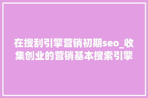 在搜刮引擎营销初期seo_收集创业的营销基本搜索引擎优化SEO学会了不愁没流量 在搜刮引擎营销初期seo_收集创业的营销基本搜索引擎优化SEO学会了不愁没流量 搜狗SEO