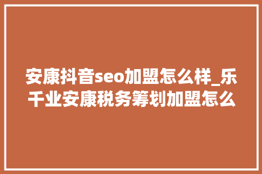 安康抖音seo加盟怎么样_乐千业安康税务筹划加盟怎么样市场成长涌现上升趋势 安康抖音seo加盟怎么样_乐千业安康税务筹划加盟怎么样市场成长涌现上升趋势 搜狗SEO