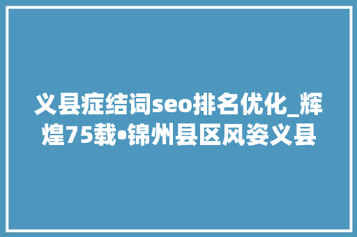 义县症结词seo排名优化_辉煌75载•锦州县区风姿义县七十五载阔步前行 和衷共济书写辉煌 义县症结词seo排名优化_辉煌75载•锦州县区风姿义县七十五载阔步前行 和衷共济书写辉煌 网站建设公司