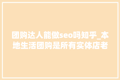 团购达人能做seo吗知乎_本地生活团购是所有实体店老板独一翻身的机会 团购达人能做seo吗知乎_本地生活团购是所有实体店老板独一翻身的机会 SEO关键词