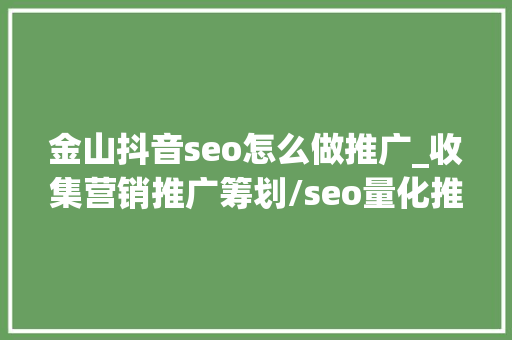 金山抖音seo怎么做推广_收集营销推广筹划/seo量化推广筹划201703024 金山抖音seo怎么做推广_收集营销推广筹划/seo量化推广筹划201703024 神马SEO