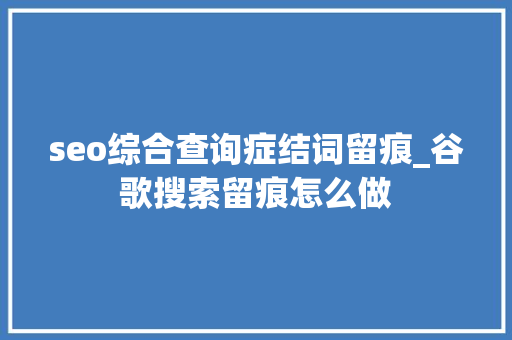 seo综合查询症结词留痕_谷歌搜索留痕怎么做 seo综合查询症结词留痕_谷歌搜索留痕怎么做 神马SEO
