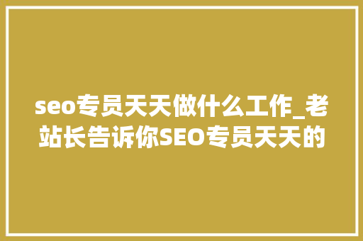 seo专员天天做什么工作_老站长告诉你SEO专员天天的主要工作 seo专员天天做什么工作_老站长告诉你SEO专员天天的主要工作 SEO关键词