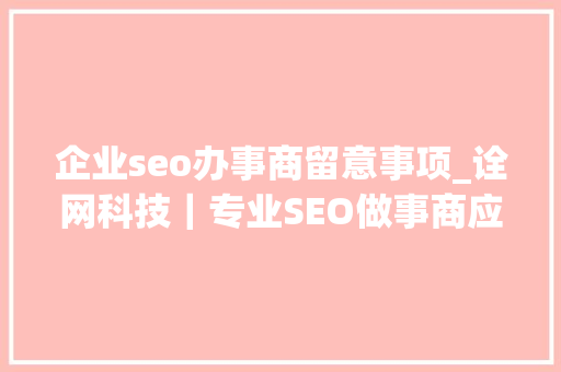 企业seo办事商留意事项_诠网科技｜专业SEO做事商应留心的几个问题 企业seo办事商留意事项_诠网科技｜专业SEO做事商应留心的几个问题 百度SEO