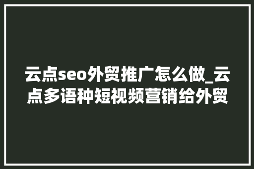 云点seo外贸推广怎么做_云点多语种短视频营销给外贸行业带来的新思路 云点seo外贸推广怎么做_云点多语种短视频营销给外贸行业带来的新思路 SEO关键词