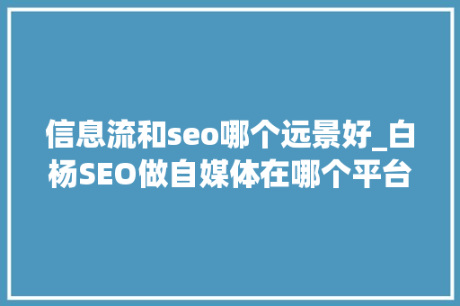 信息流和seo哪个远景好_白杨SEO做自媒体在哪个平台上更有前途各平台属性是什么 信息流和seo哪个远景好_白杨SEO做自媒体在哪个平台上更有前途各平台属性是什么 搜狗SEO