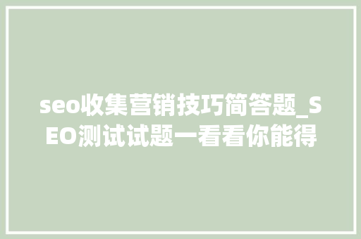 seo收集营销技巧简答题_SEO测试试题一看看你能得若干分 seo收集营销技巧简答题_SEO测试试题一看看你能得若干分 百度SEO
