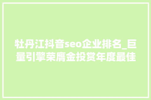 牡丹江抖音seo企业排名_巨量引擎荣膺金投赏年度最佳媒体公司斩获45个大年夜奖 牡丹江抖音seo企业排名_巨量引擎荣膺金投赏年度最佳媒体公司斩获45个大年夜奖 网站建设公司