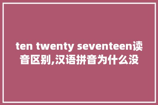ten twenty seventeen读音区别,汉语拼音为什么没有ten声调。 ten twenty seventeen读音区别,汉语拼音为什么没有ten声调。 必应SEO