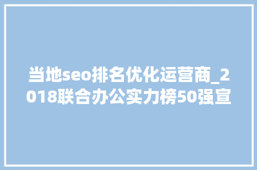 当地seo排名优化运营商_2018联合办公实力榜50强宣告头部运营商规模占全国近三分之一体量 当地seo排名优化运营商_2018联合办公实力榜50强宣告头部运营商规模占全国近三分之一体量 百度SEO