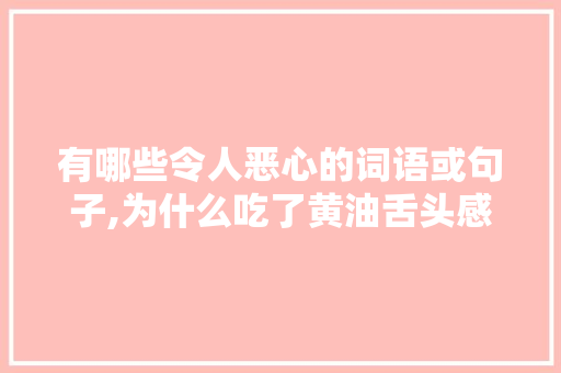 有哪些令人恶心的词语或句子,为什么吃了黄油舌头感觉辣辣的。 有哪些令人恶心的词语或句子,为什么吃了黄油舌头感觉辣辣的。 必应SEO