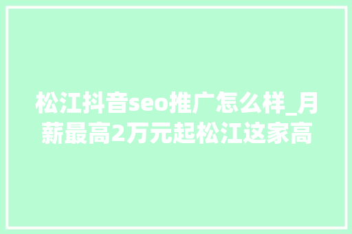 松江抖音seo推广怎么样_月薪最高2万元起松江这家高新技能企业正在招人→ 松江抖音seo推广怎么样_月薪最高2万元起松江这家高新技能企业正在招人→ 百度SEO