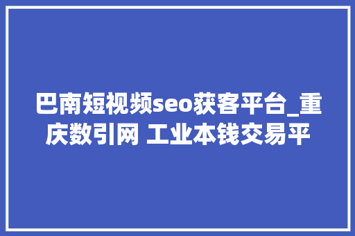 巴南短视频seo获客平台_重庆数引网 工业本钱交易平台数字金融平台科技做事平台 打造全国领先的家当互联网生态平台 巴南短视频seo获客平台_重庆数引网 工业本钱交易平台数字金融平台科技做事平台 打造全国领先的家当互联网生态平台 必应SEO