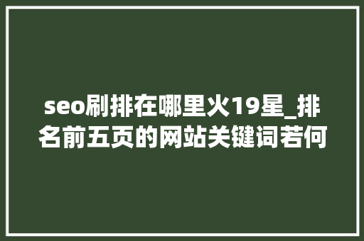 seo刷排在哪里火19星_排名前五页的网站关键词若何快速进入首页 seo刷排在哪里火19星_排名前五页的网站关键词若何快速进入首页 网站建设公司