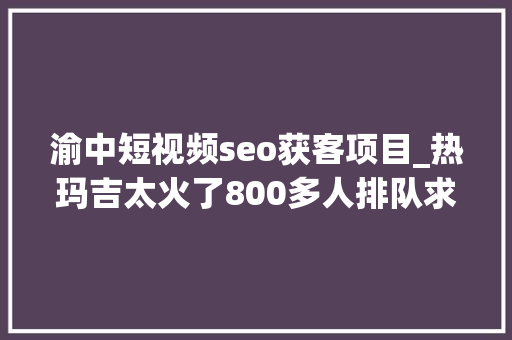 渝中短视频seo获客项目_热玛吉太火了800多人排队求做机构探头供应乞助 渝中短视频seo获客项目_热玛吉太火了800多人排队求做机构探头供应乞助 神马SEO